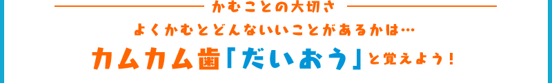 かむことの大切さ よくかむとどんないいことがあるかは… カムカム歯「だいおう」と覚えよう！