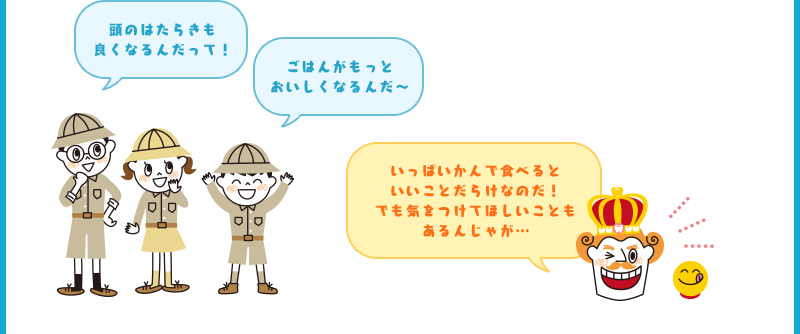 頭のはたらきも良くなるんだって！ごはんがもっとおいしくなるんだ〜 いっぱいかんで食べるといいことだらけなのだ！でも気をつけてほしいこともあるんじゃが…