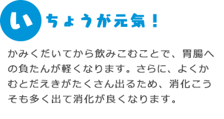 いちょうが元気！ かみくだいてから飲みこむことで、胃腸への負たんが軽くなります。さらに、よくかむとだえきがたくさん出るため、消化こうそも多く出て消化が良くなります。